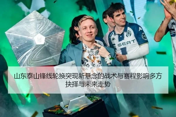 山东泰山锋线轮换突现新悬念的战术与赛程影响多方抉择与未来走势