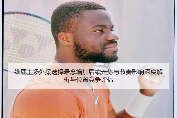雄鹿主场外援选择悬念增加后续走势与节奏影响深度解析与位置竞争评估