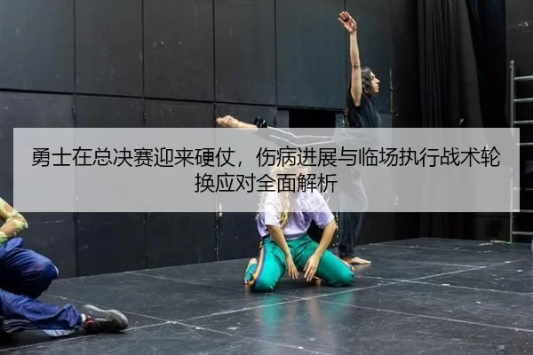 勇士在总决赛迎来硬仗，伤病进展与临场执行战术轮换应对全面解析